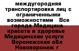 междугородняя транспортировка лиц с ограниченными возможностями - Все города Медицина, красота и здоровье » Медицинские услуги   . Воронежская обл.,Нововоронеж г.